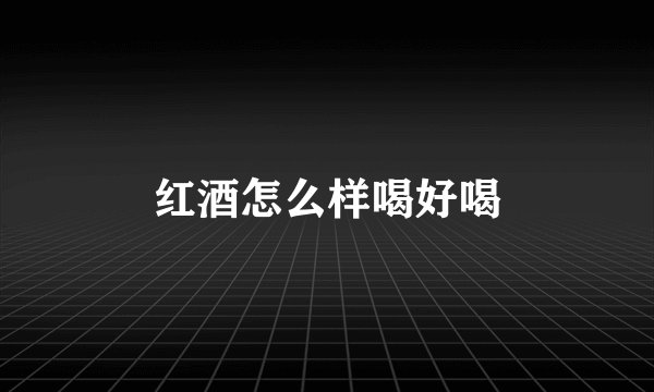 红酒怎么样喝好喝
