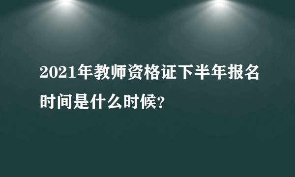 2021年教师资格证下半年报名时间是什么时候？