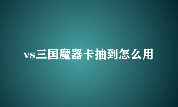 vs三国魔器卡抽到怎么用