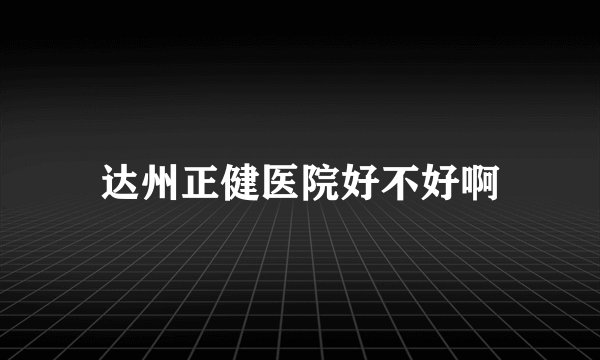 达州正健医院好不好啊