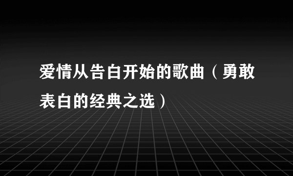 爱情从告白开始的歌曲（勇敢表白的经典之选）