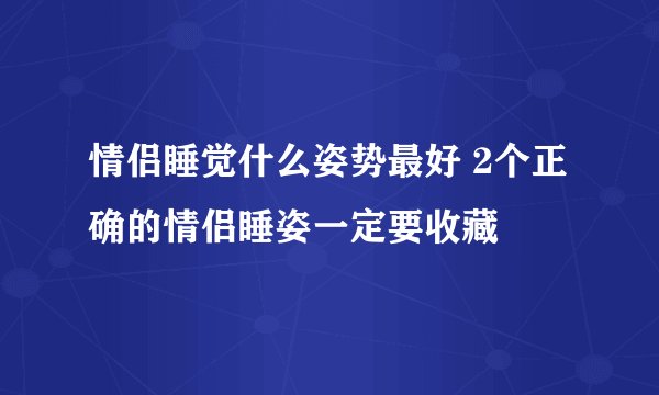 情侣睡觉什么姿势最好 2个正确的情侣睡姿一定要收藏