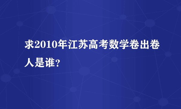 求2010年江苏高考数学卷出卷人是谁？