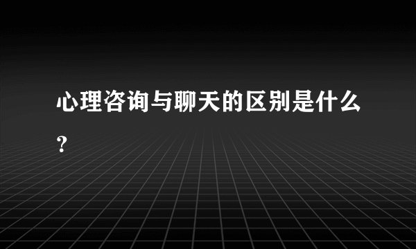 心理咨询与聊天的区别是什么?