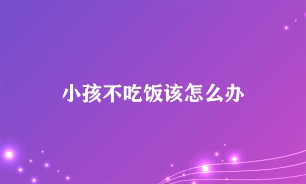 小孩不吃饭该怎么办