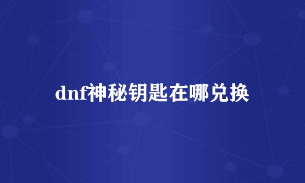 dnf神秘钥匙在哪兑换