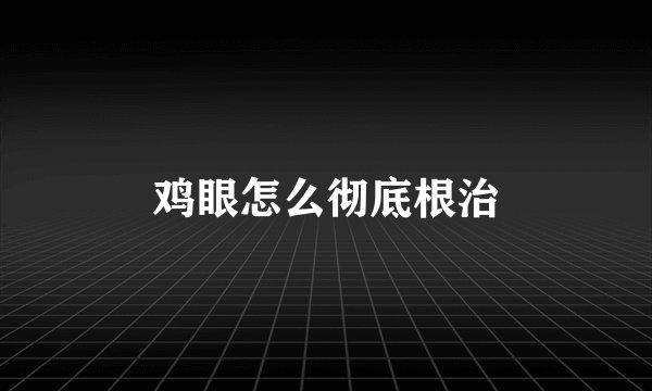 鸡眼怎么彻底根治