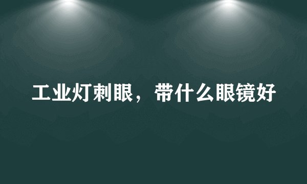 工业灯刺眼，带什么眼镜好