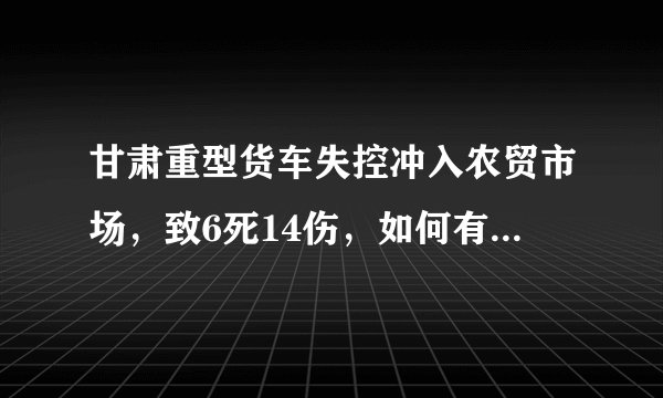 甘肃重型货车失控冲入农贸市场，致6死14伤，如何有效避免大货车酿事故？