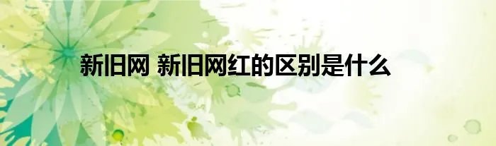 新旧网 新旧网红的区别是什么