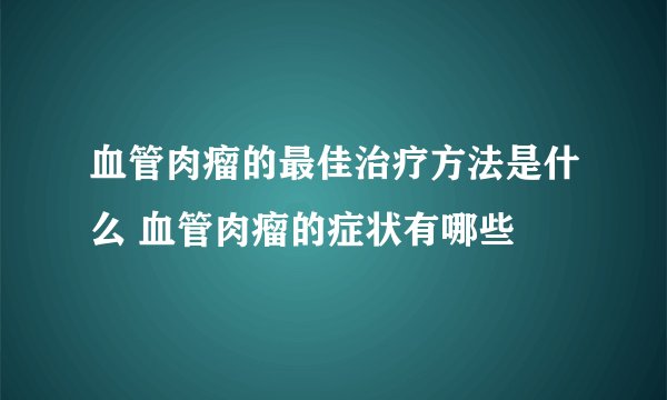 血管肉瘤的最佳治疗方法是什么 血管肉瘤的症状有哪些