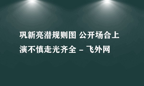 巩新亮潜规则图 公开场合上演不慎走光齐全 - 飞外网