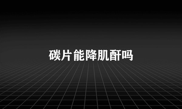 碳片能降肌酐吗