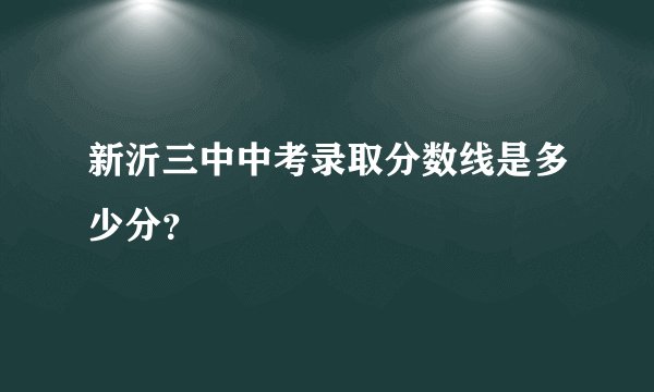 新沂三中中考录取分数线是多少分？