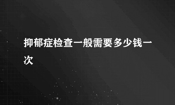 抑郁症检查一般需要多少钱一次