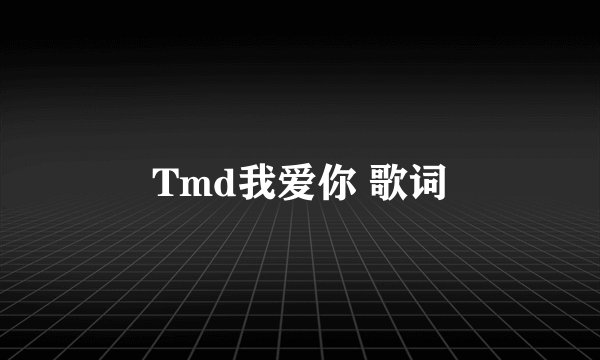 Tmd我爱你 歌词