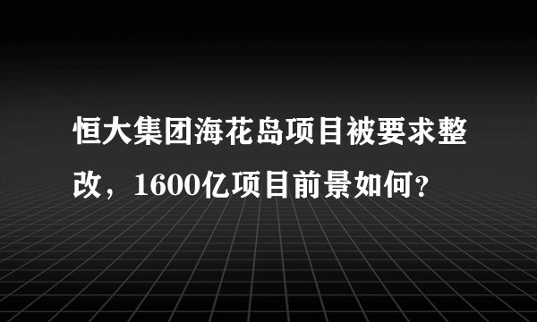 恒大集团海花岛项目被要求整改，1600亿项目前景如何？