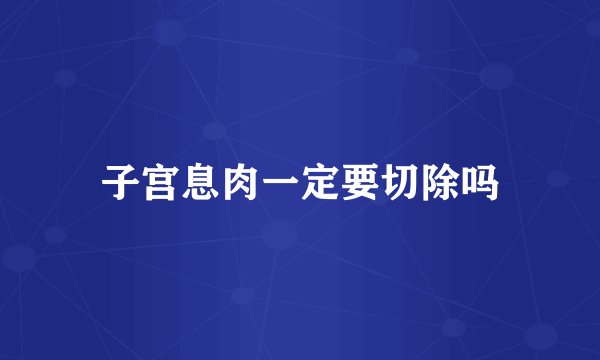 子宫息肉一定要切除吗