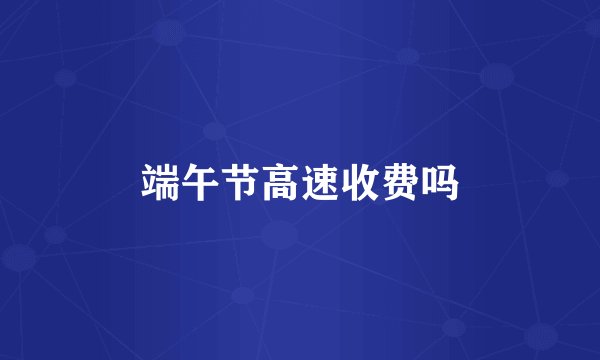 端午节高速收费吗