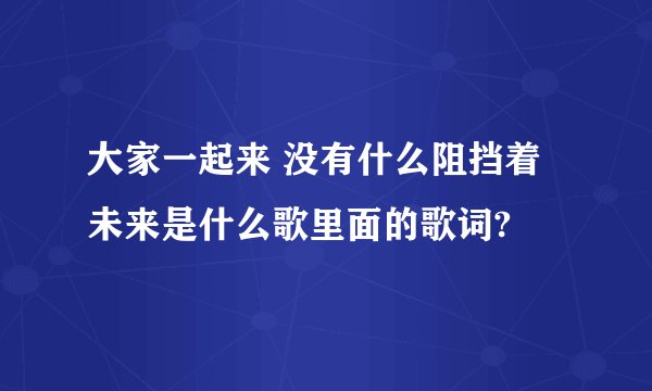 大家一起来 没有什么阻挡着未来是什么歌里面的歌词?