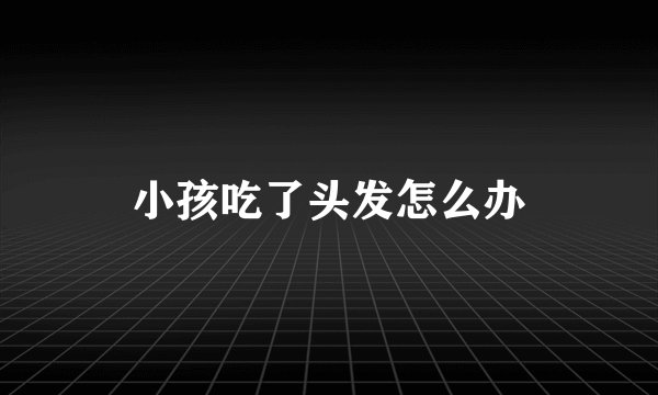 小孩吃了头发怎么办