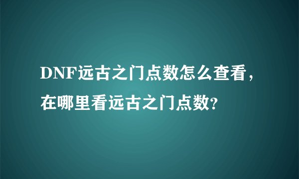 DNF远古之门点数怎么查看，在哪里看远古之门点数？