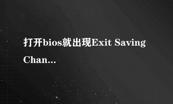 打开bios就出现Exit Saving Changes是为什么啊