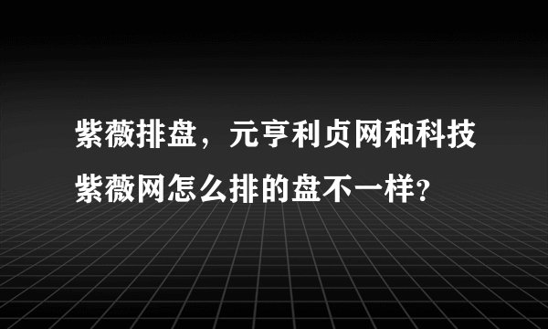 紫薇排盘，元亨利贞网和科技紫薇网怎么排的盘不一样？