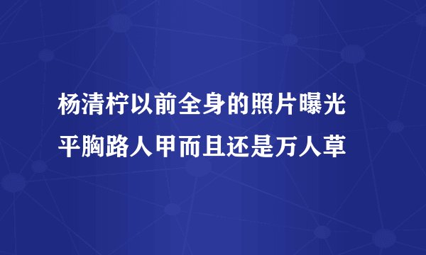 杨清柠以前全身的照片曝光 平胸路人甲而且还是万人草