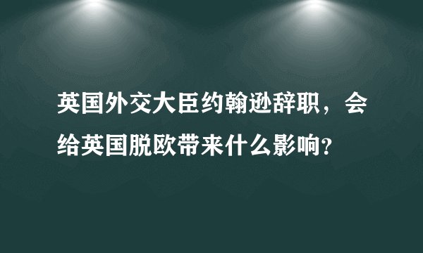 英国外交大臣约翰逊辞职，会给英国脱欧带来什么影响？