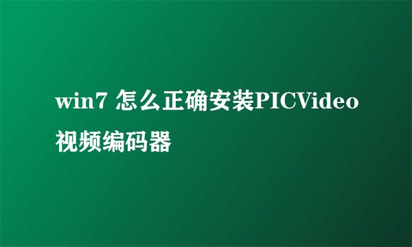 win7 怎么正确安装PICVideo视频编码器