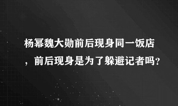 杨幂魏大勋前后现身同一饭店，前后现身是为了躲避记者吗？