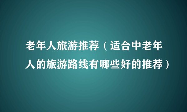 老年人旅游推荐（适合中老年人的旅游路线有哪些好的推荐）