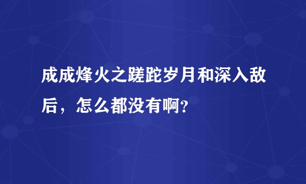 成成烽火之蹉跎岁月和深入敌后，怎么都没有啊？