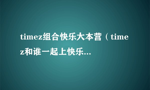 timez组合快乐大本营（timez和谁一起上快乐大本营）资讯