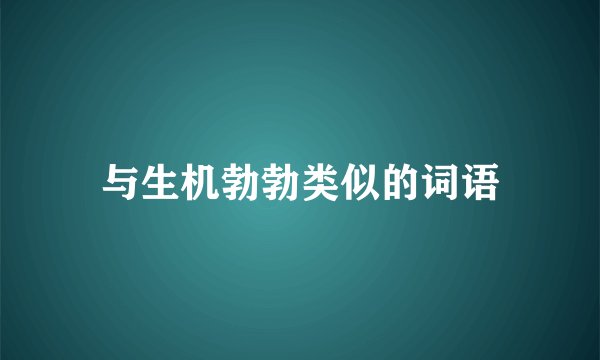 与生机勃勃类似的词语