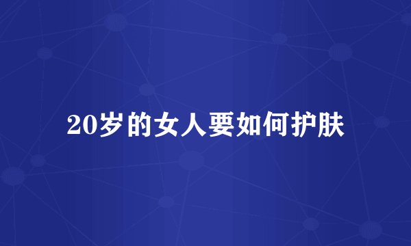 20岁的女人要如何护肤