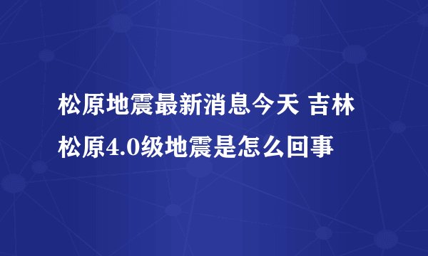 松原地震最新消息今天 吉林松原4.0级地震是怎么回事