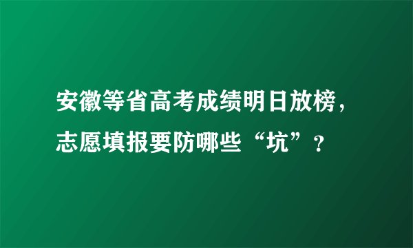安徽等省高考成绩明日放榜，志愿填报要防哪些“坑”？