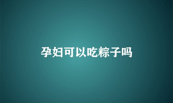 孕妇可以吃粽子吗