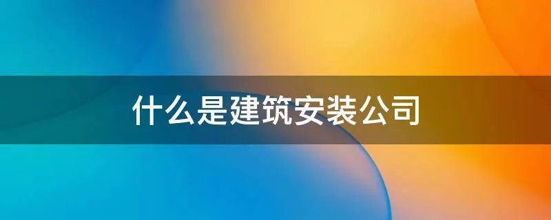 什么是建筑安装公司