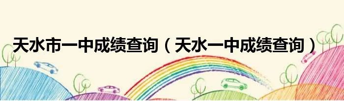 天水市一中成绩查询（天水一中成绩查询）