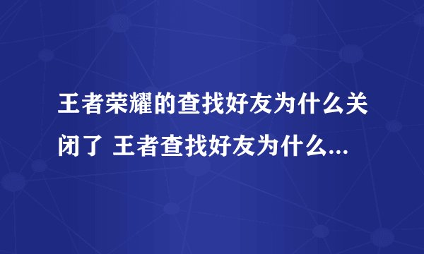 王者荣耀的查找好友为什么关闭了 王者查找好友为什么功能关闭入坑全方位玩法