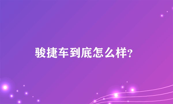 骏捷车到底怎么样？