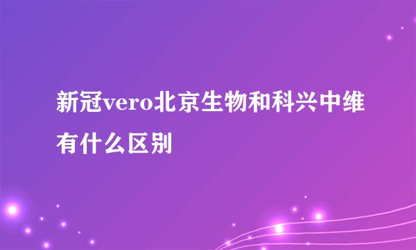 新冠vero北京生物和科兴中维有什么区别