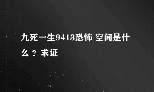 九死一生9413恐怖 空间是什么 ？求证