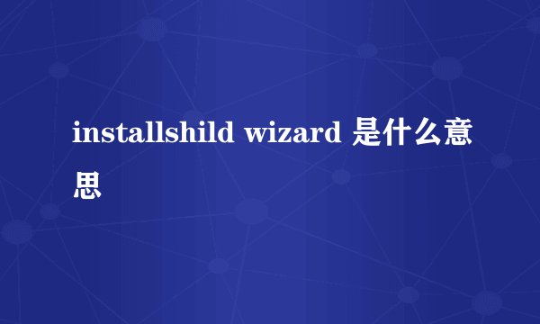 installshild wizard 是什么意思