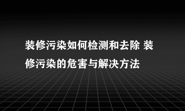 装修污染如何检测和去除 装修污染的危害与解决方法