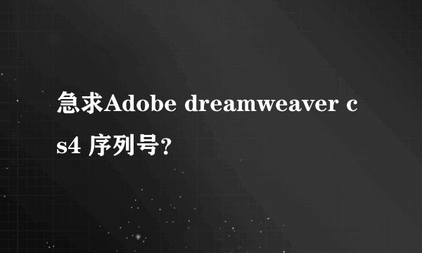 急求Adobe dreamweaver cs4 序列号？
