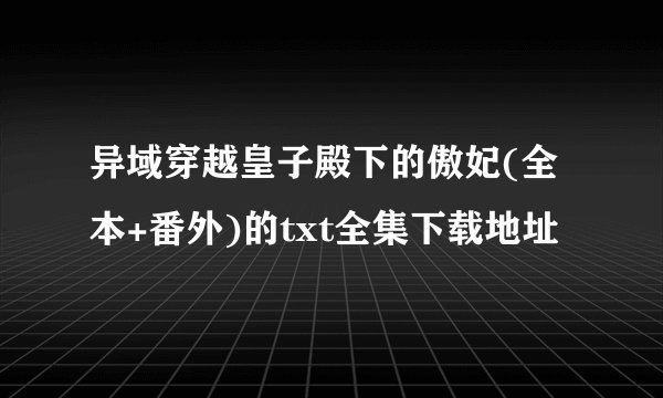 异域穿越皇子殿下的傲妃(全本+番外)的txt全集下载地址